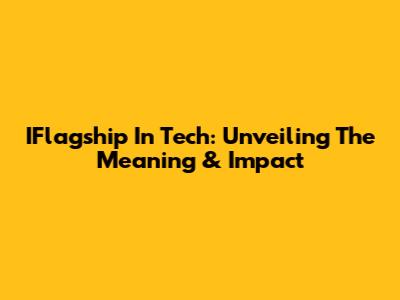 IFlagship In Tech: Unveiling The Meaning & Impact