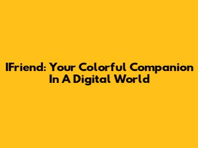 IFriend: Your Colorful Companion In A Digital World