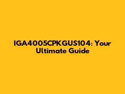 IGA4005CPKGUS104: Your Ultimate Guide