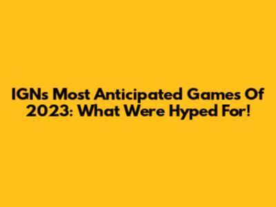 IGN's Most Anticipated Games Of 2023: What We're Hyped For!