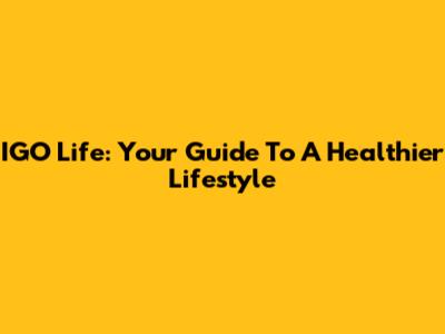 IGO Life: Your Guide To A Healthier Lifestyle