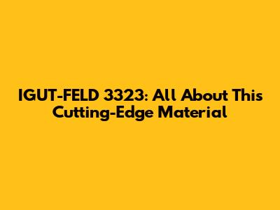 IGUT-FELD 3323: All About This Cutting-Edge Material