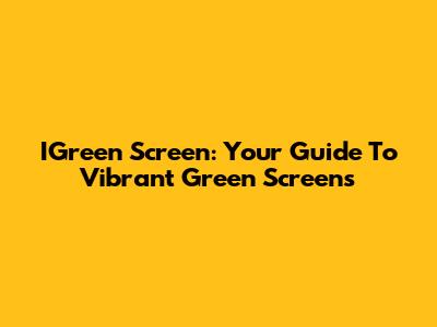 IGreen Screen: Your Guide To Vibrant Green Screens