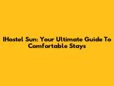IHostel Sun: Your Ultimate Guide To Comfortable Stays