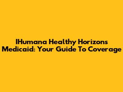 IHumana Healthy Horizons Medicaid: Your Guide To Coverage