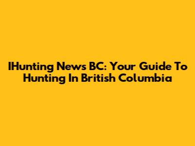 IHunting News BC: Your Guide To Hunting In British Columbia