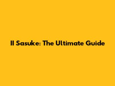 II Sasuke: The Ultimate Guide