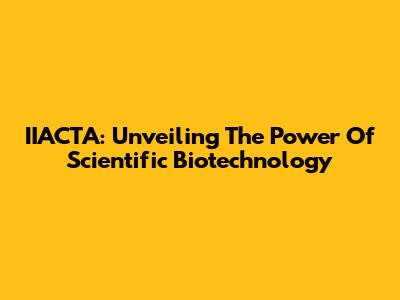 IIACTA: Unveiling The Power Of Scientific Biotechnology