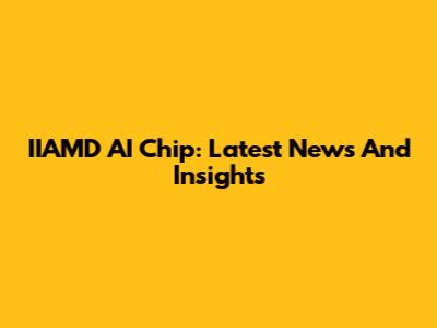 IIAMD AI Chip: Latest News And Insights