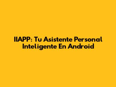 IIAPP: Tu Asistente Personal Inteligente En Android