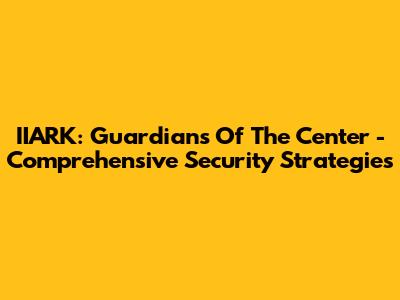 IIARK: Guardians Of The Center - Comprehensive Security Strategies