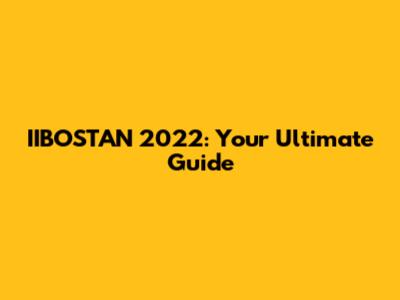IIBOSTAN 2022: Your Ultimate Guide