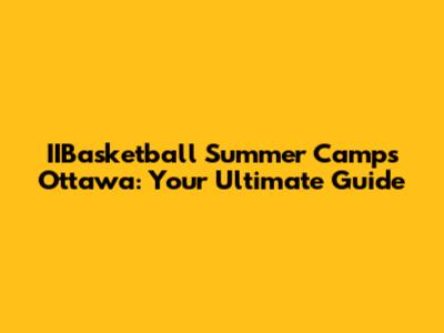IIBasketball Summer Camps Ottawa: Your Ultimate Guide
