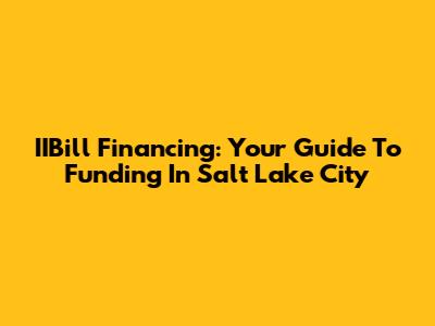 IIBill Financing: Your Guide To Funding In Salt Lake City