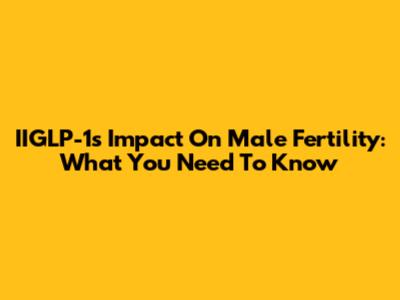 IIGLP-1's Impact On Male Fertility: What You Need To Know