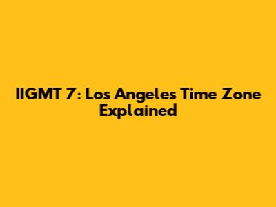IIGMT 7: Los Angeles Time Zone Explained