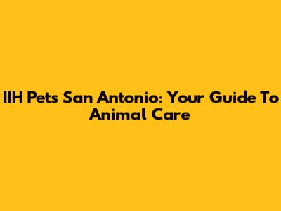 IIH Pets San Antonio: Your Guide To Animal Care