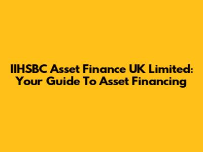 IIHSBC Asset Finance UK Limited: Your Guide To Asset Financing