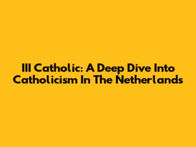III Catholic: A Deep Dive Into Catholicism In The Netherlands