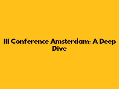 III Conference Amsterdam: A Deep Dive