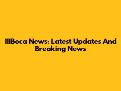 IIIBoca News: Latest Updates And Breaking News