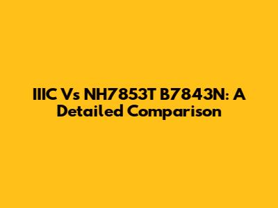 IIIC Vs NH7853T B7843N: A Detailed Comparison