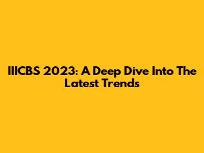 IIICBS 2023: A Deep Dive Into The Latest Trends