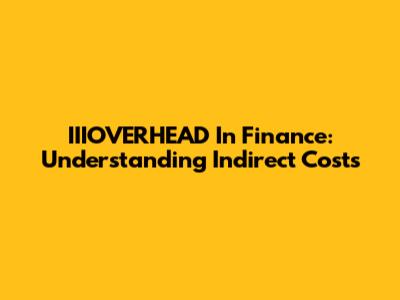 IIIOVERHEAD In Finance: Understanding Indirect Costs