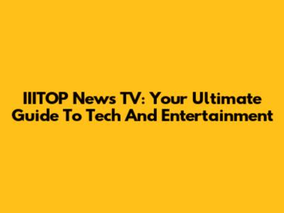 IIITOP News TV: Your Ultimate Guide To Tech And Entertainment