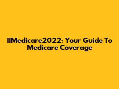 IIMedicare2022: Your Guide To Medicare Coverage