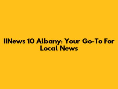 IINews 10 Albany: Your Go-To For Local News