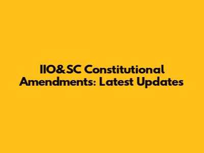 IIO&SC Constitutional Amendments: Latest Updates