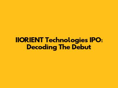 IIORIENT Technologies IPO: Decoding The Debut