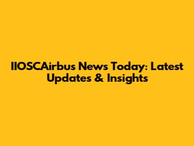 IIOSCAirbus News Today: Latest Updates & Insights