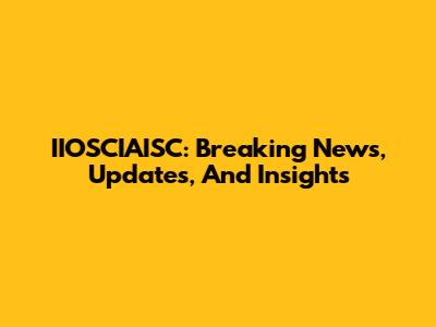 IIOSCIAISC: Breaking News, Updates, And Insights
