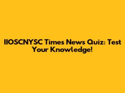 IIOSCNYSC Times News Quiz: Test Your Knowledge!