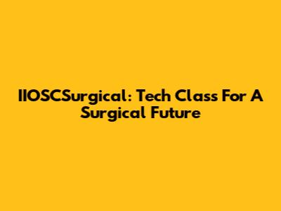 IIOSCSurgical: Tech Class For A Surgical Future