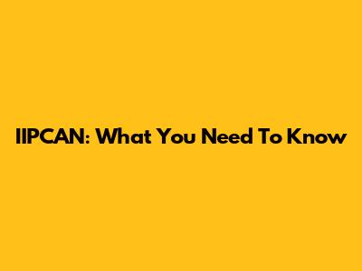 IIPCAN: What You Need To Know