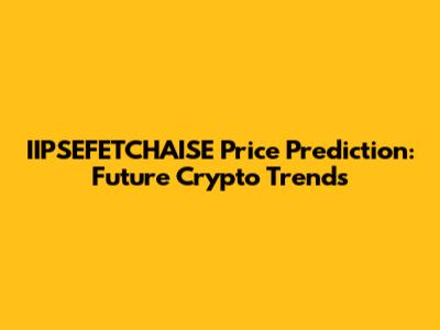 IIPSEFETCHAISE Price Prediction: Future Crypto Trends