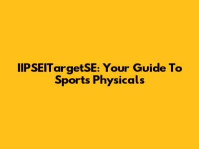 IIPSEITargetSE: Your Guide To Sports Physicals