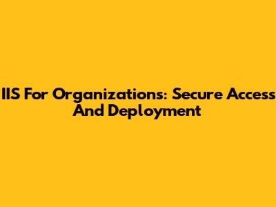 IIS For Organizations: Secure Access And Deployment