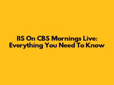 IIS On CBS Mornings Live: Everything You Need To Know