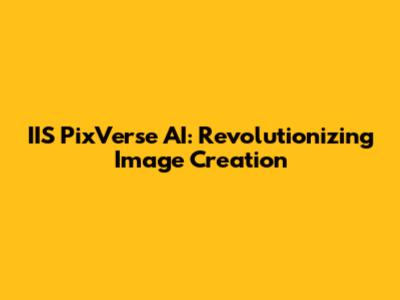 IIS PixVerse AI: Revolutionizing Image Creation