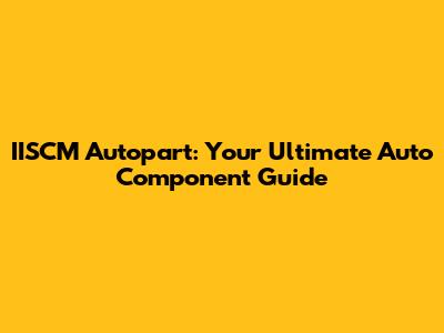 IISCM Autopart: Your Ultimate Auto Component Guide