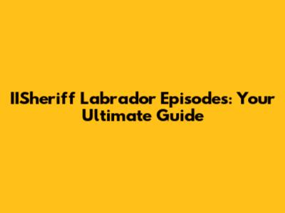 IISheriff Labrador Episodes: Your Ultimate Guide