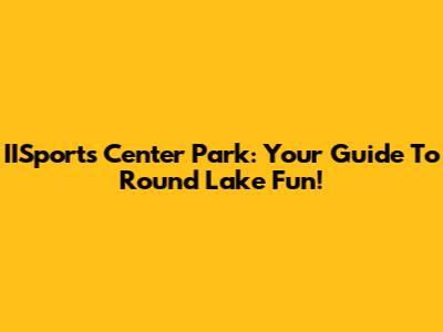 IISports Center Park: Your Guide To Round Lake Fun!