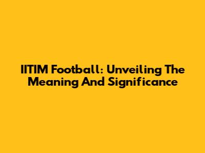 IITIM Football: Unveiling The Meaning And Significance