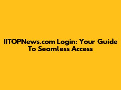 IITOPNews.com Login: Your Guide To Seamless Access