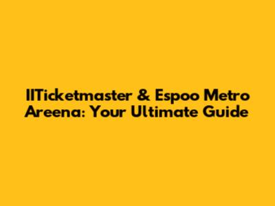 IITicketmaster & Espoo Metro Areena: Your Ultimate Guide