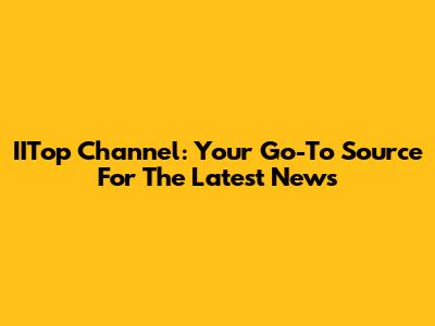 IITop Channel: Your Go-To Source For The Latest News